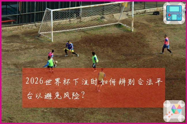 2026世界杯下注时如何辨别合法平台以避免风险？
