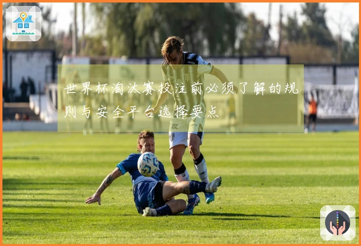 世界杯淘汰赛投注前必须了解的规则与安全平台选择要点