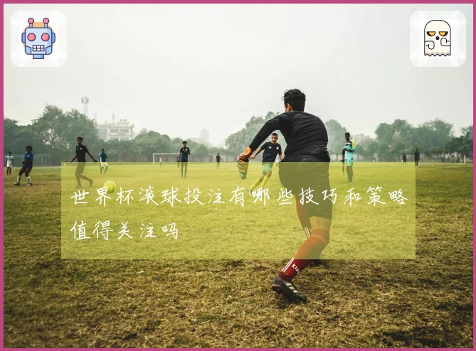 世界杯滚球投注有哪些技巧和策略值得关注吗