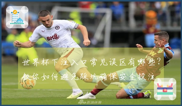 世界杯下注入口常见误区有哪些？教你如何避免踩坑确保安全投注
