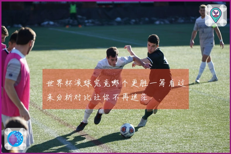 世界杯滚球究竟哪个更胜一筹看过来分析对比让你不再迷茫