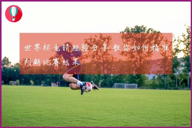 世界杯竞猜经验分享 教你如何精准判断比赛结果