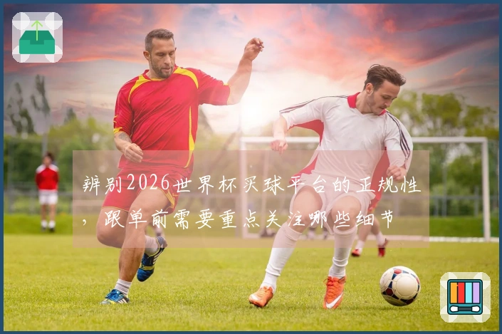 辨别2026世界杯买球平台的正规性，跟单前需要重点关注哪些细节