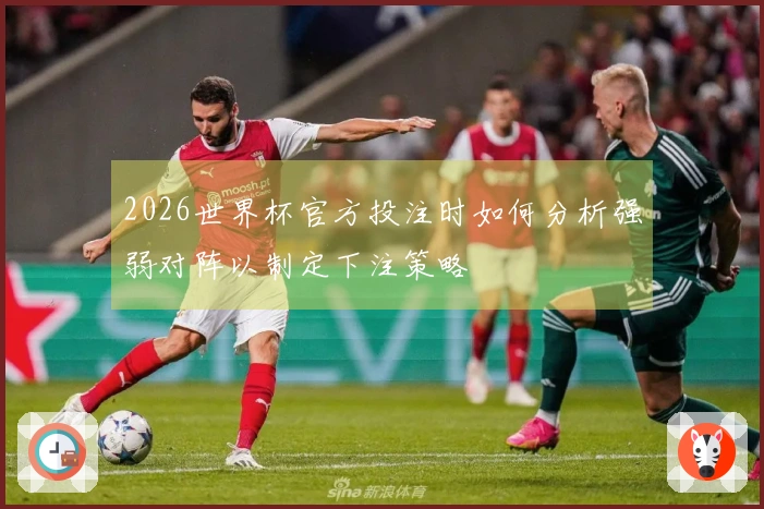 2026世界杯官方投注时如何分析强弱对阵以制定下注策略