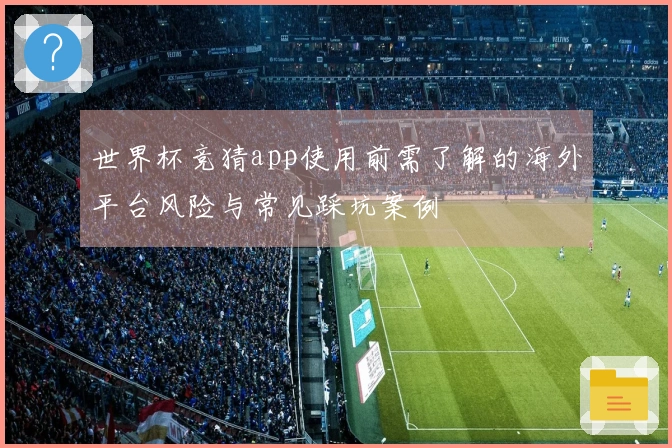 世界杯竞猜app使用前需了解的海外平台风险与常见踩坑案例