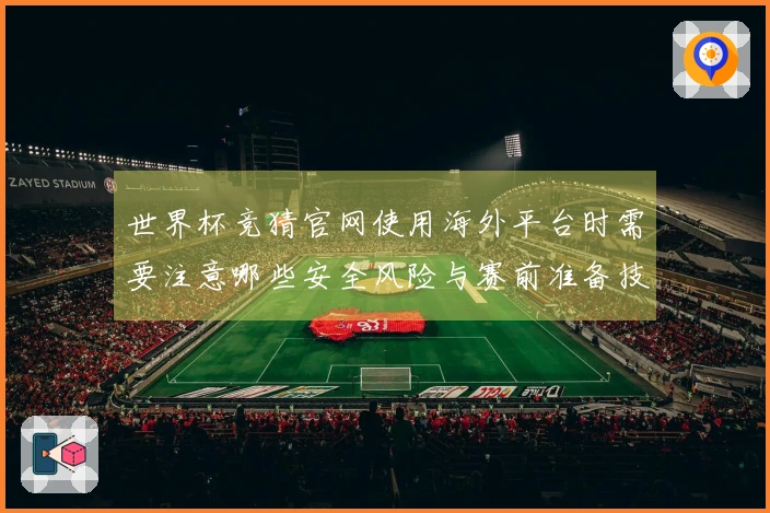 世界杯竞猜官网使用海外平台时需要注意哪些安全风险与赛前准备技巧