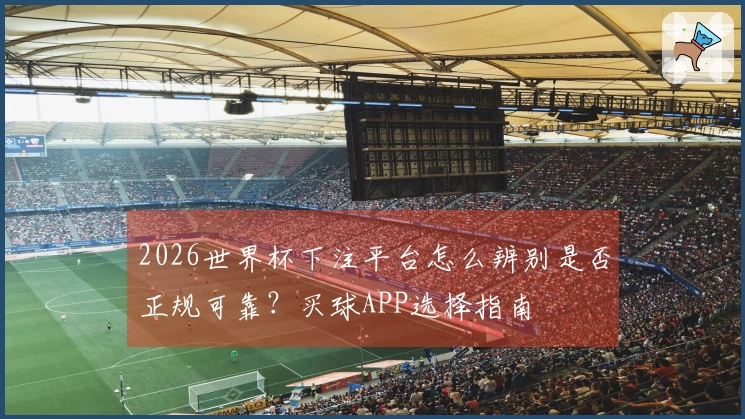 2026世界杯下注平台怎么辨别是否正规可靠？买球APP选择指南