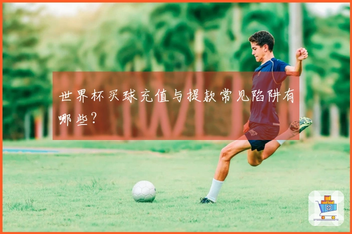 世界杯买球充值与提款常见陷阱有哪些？