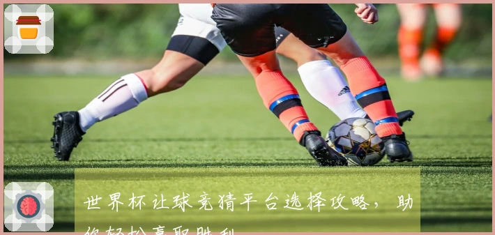 世界杯让球竞猜平台选择攻略，助你轻松赢取胜利
