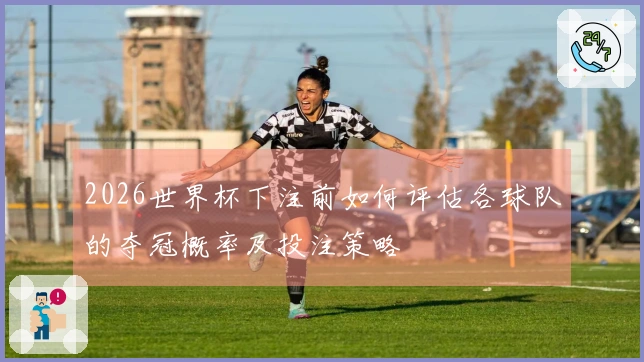 2026世界杯下注前如何评估各球队的夺冠概率及投注策略