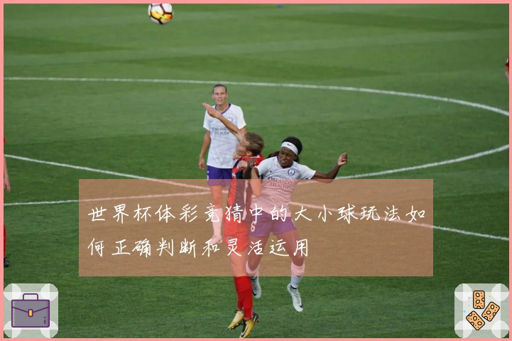 世界杯体彩竞猜中的大小球玩法如何正确判断和灵活运用
