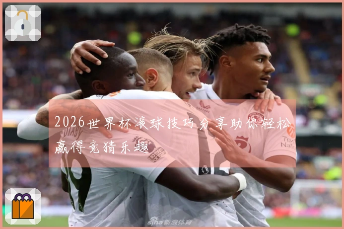 2026世界杯滚球技巧分享助你轻松赢得竞猜乐趣