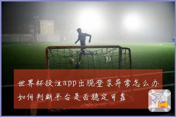 世界杯投注app出现登录异常怎么办如何判断平台是否稳定可靠