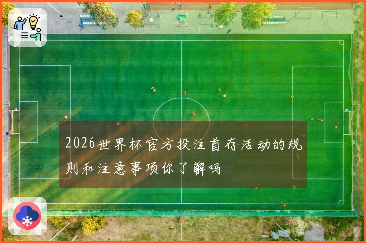 2026世界杯官方投注首存活动的规则和注意事项你了解吗