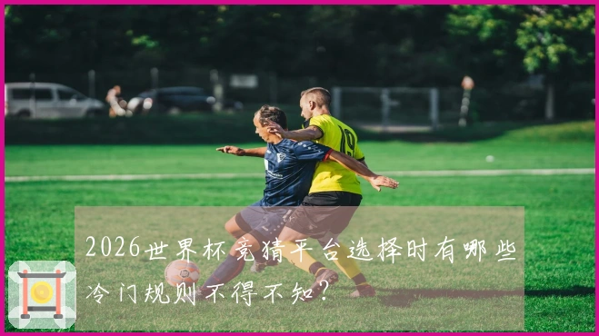 2026世界杯竞猜平台选择时有哪些冷门规则不得不知?