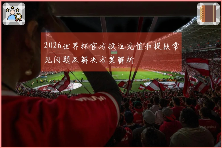 2026世界杯官方投注充值和提款常见问题及解决方案解析