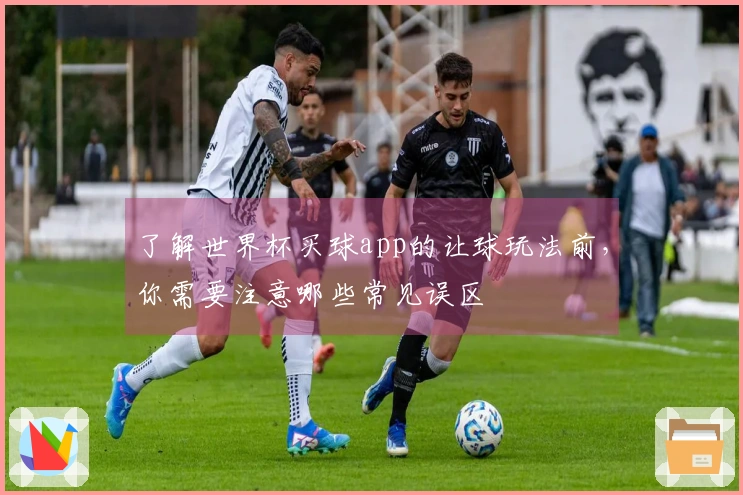 了解世界杯买球app的让球玩法前，你需要注意哪些常见误区