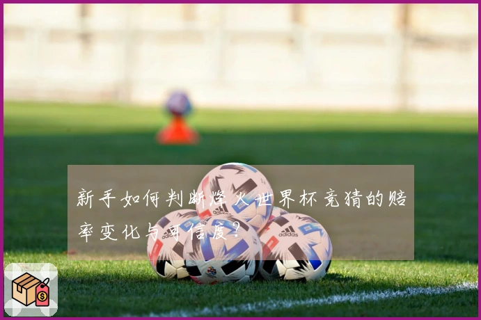 新手如何判断烽火世界杯竞猜的赔率变化与可信度？