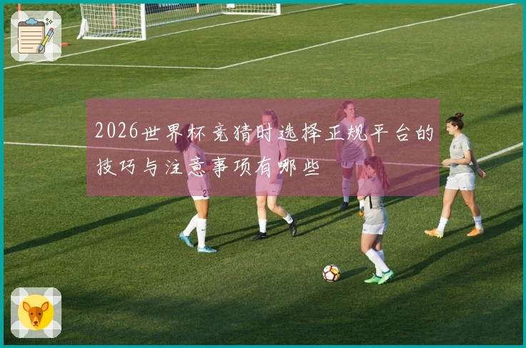 2026世界杯竞猜时选择正规平台的技巧与注意事项有哪些