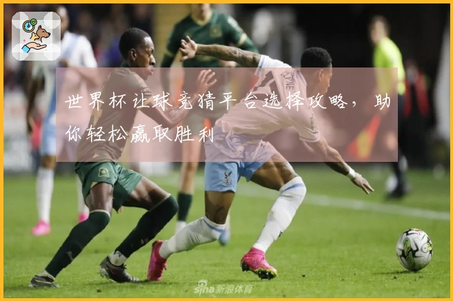 世界杯让球竞猜平台选择攻略，助你轻松赢取胜利