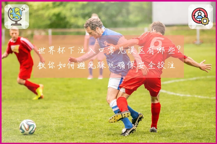 世界杯下注入口常见误区有哪些?教你如何避免踩坑确保安全投注