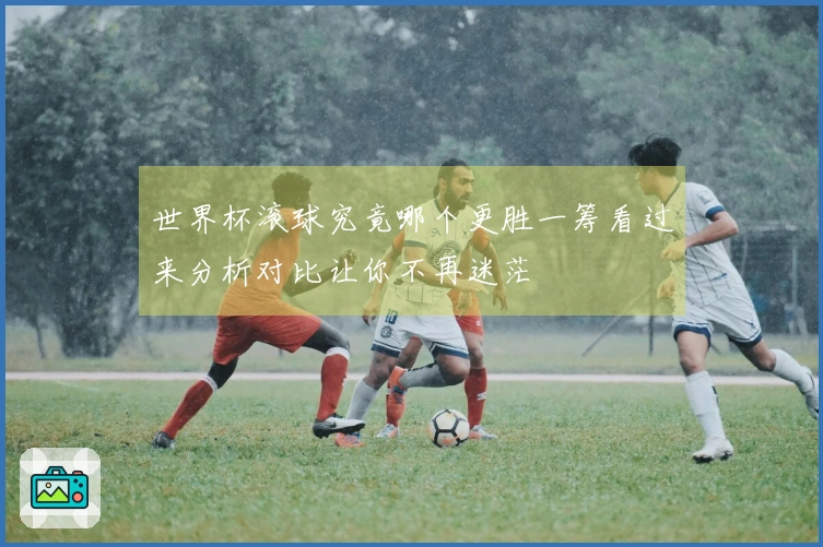 世界杯滚球究竟哪个更胜一筹看过来分析对比让你不再迷茫