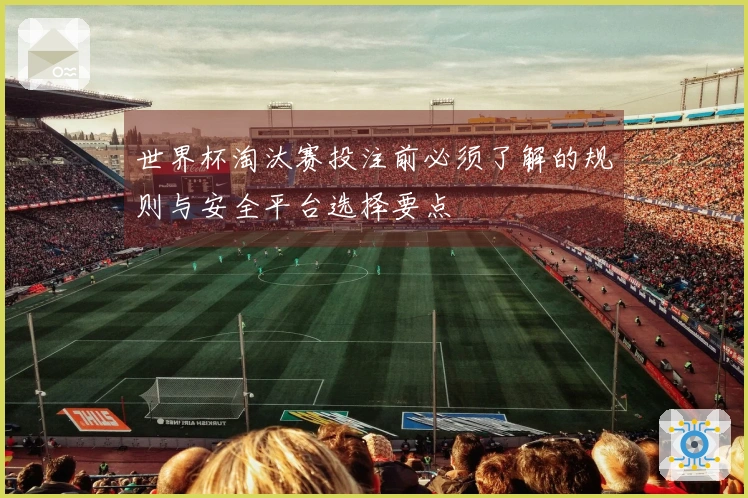 世界杯淘汰赛投注前必须了解的规则与安全平台选择要点