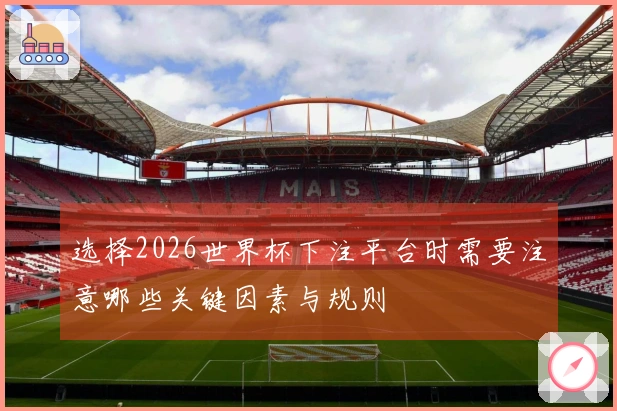 选择2026世界杯下注平台时需要注意哪些关键因素与规则