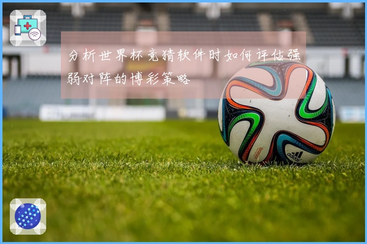 分析世界杯竞猜软件时如何评估强弱对阵的博彩策略