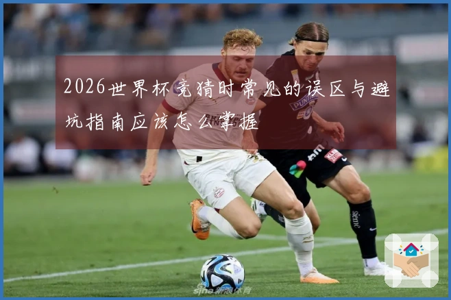 2026世界杯竞猜时常见的误区与避坑指南应该怎么掌握