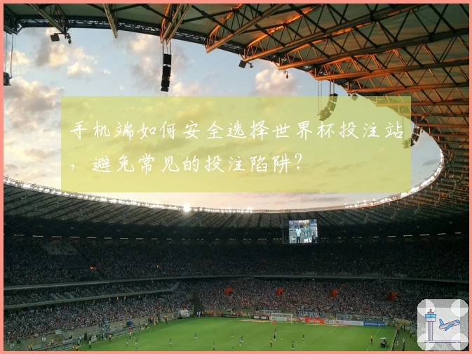 手机端如何安全选择世界杯投注站，避免常见的投注陷阱？