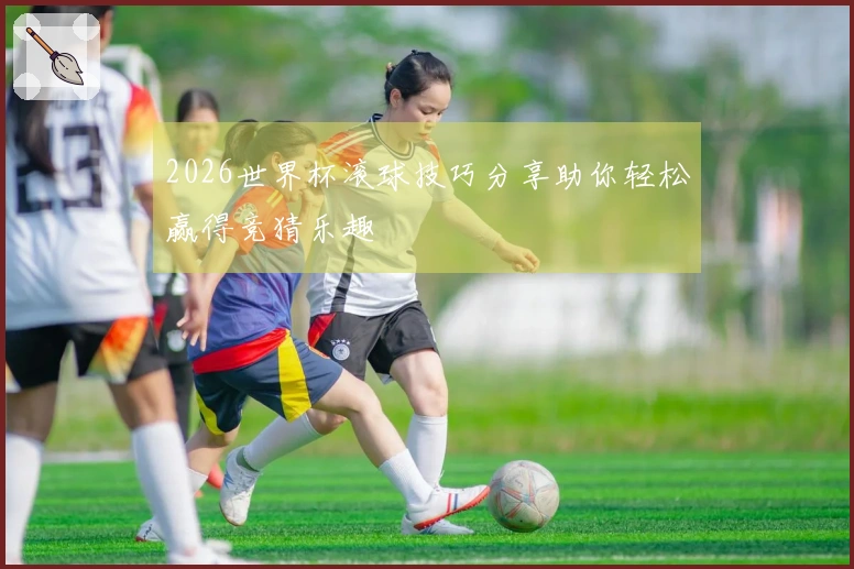 2026世界杯滚球技巧分享助你轻松赢得竞猜乐趣