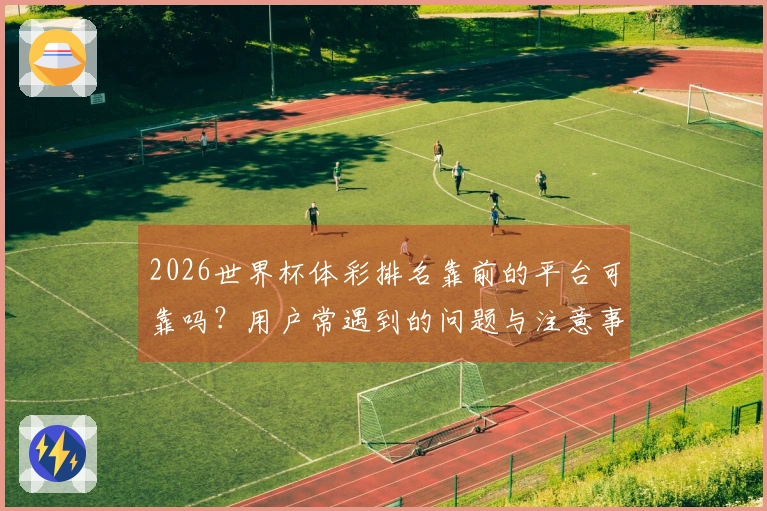 2026世界杯体彩排名靠前的平台可靠吗？用户常遇到的问题与注意事项