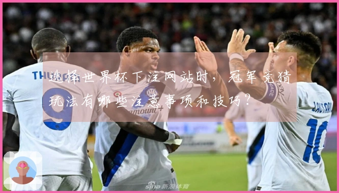 选择世界杯下注网站时，冠军竞猜玩法有哪些注意事项和技巧？