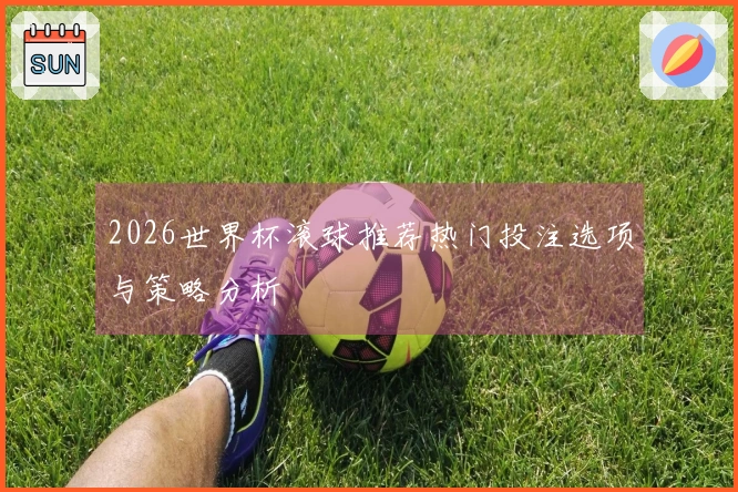 2026世界杯滚球推荐热门投注选项与策略分析