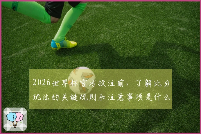 2026世界杯官方投注前，了解比分玩法的关键规则和注意事项是什么？