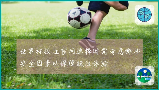 世界杯投注官网选择时需考虑哪些安全因素以保障投注体验