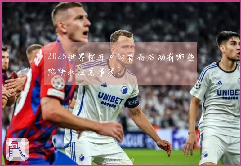 2026世界杯开户时首存活动有哪些陷阱和注意事项?
