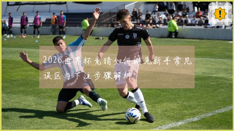 2026世界杯竞猜如何避免新手常见误区与下注步骤解析
