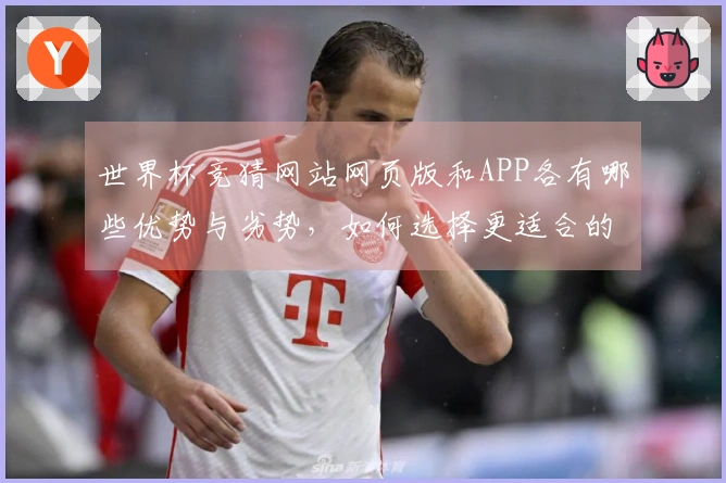世界杯竞猜网站网页版和APP各有哪些优势与劣势，如何选择更适合的方式？