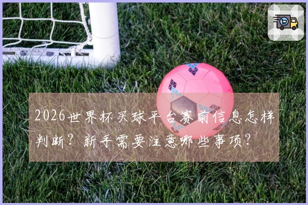 2026世界杯买球平台赛前信息怎样判断？新手需要注意哪些事项？