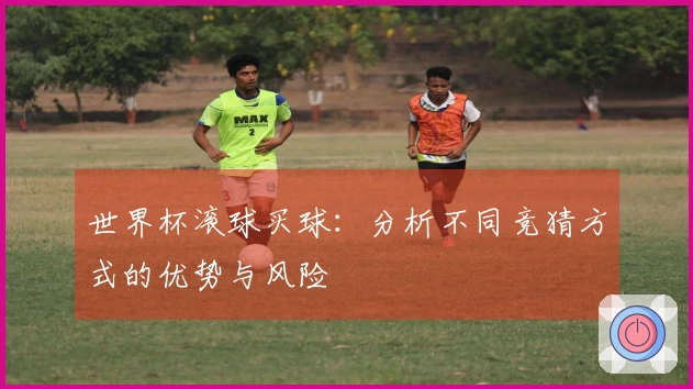 世界杯滚球买球：分析不同竞猜方式的优势与风险