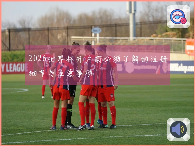 2026世界杯开户前必须了解的注册细节与注意事项