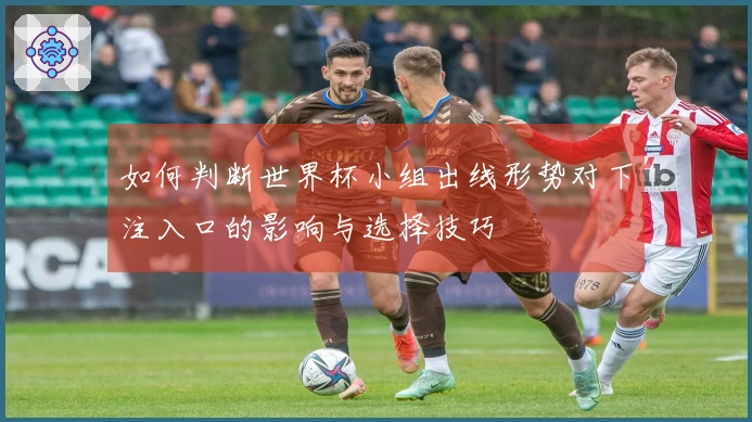 如何判断世界杯小组出线形势对下注入口的影响与选择技巧