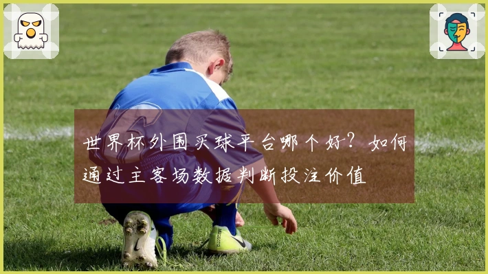 世界杯外围买球平台哪个好？如何通过主客场数据判断投注价值
