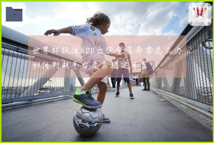 世界杯投注app出现登录异常怎么办如何判断平台是否稳定可靠