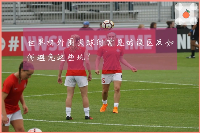 世界杯外围买球时常见的误区及如何避免这些坑？