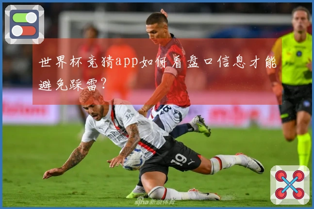 世界杯竞猜app如何看盘口信息才能避免踩雷？