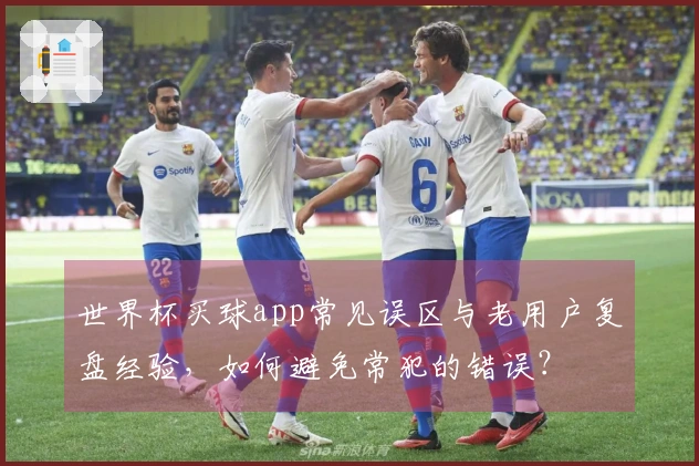 世界杯买球app常见误区与老用户复盘经验，如何避免常犯的错误？