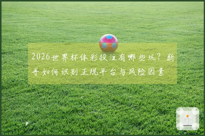 2026世界杯体彩投注有哪些坑？新手如何识别正规平台与风险因素